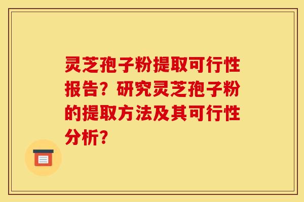 灵芝孢子粉提取可行性报告？研究灵芝孢子粉的提取方法及其可行性分析？