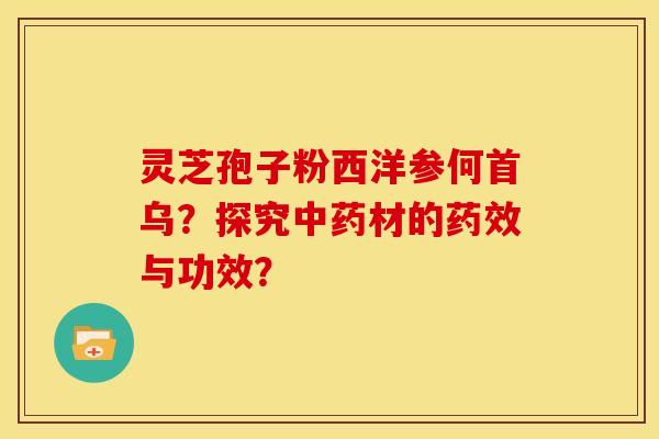 灵芝孢子粉西洋参何首乌？探究材的与功效？