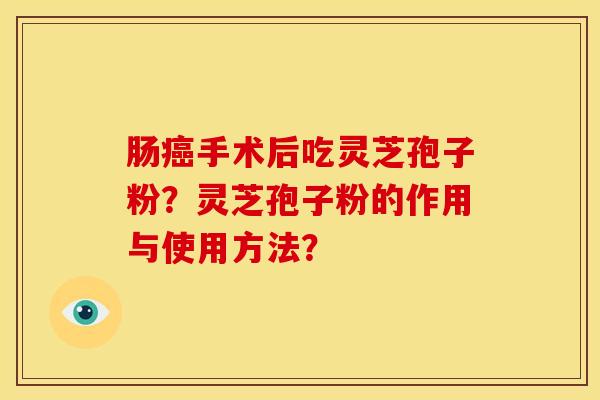 肠手术后吃灵芝孢子粉？灵芝孢子粉的作用与使用方法？