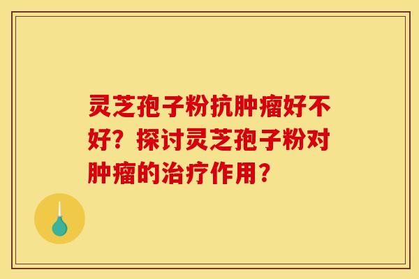 灵芝孢子粉抗肿瘤好不好？探讨灵芝孢子粉对肿瘤的治疗作用？