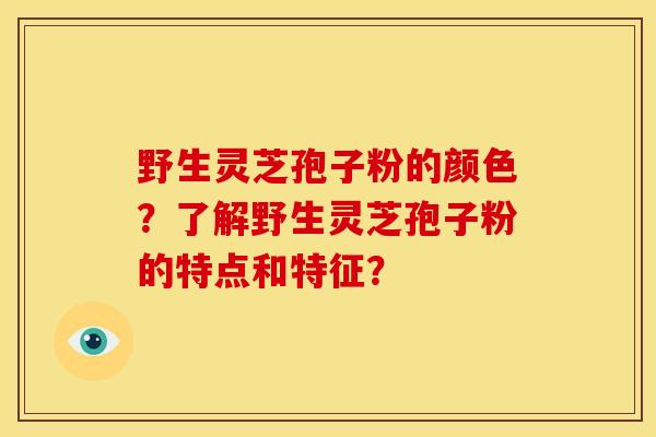 野生灵芝孢子粉的颜色？了解野生灵芝孢子粉的特点和特征？