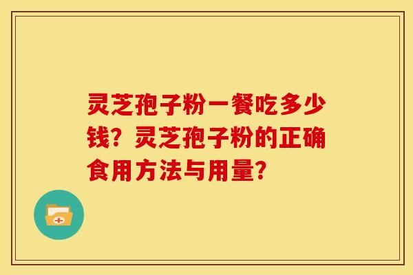 灵芝孢子粉一餐吃多少钱?灵芝孢子粉的正确食用方法与用量? 灵芝孢子粉一餐吃多少钱?灵芝孢子粉的正确食用方法与用量?