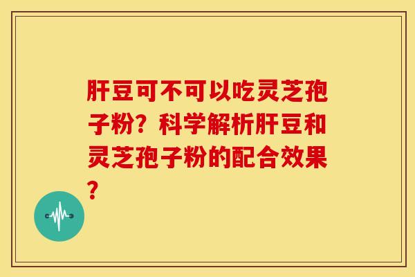 豆可不可以吃灵芝孢子粉?科学解析豆和灵芝孢子粉的配合效果? 豆可不可以吃灵芝孢子粉?科学解析豆和灵芝孢子粉的配合效果?