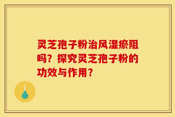 灵芝孢子粉风湿瘀阻吗?探究灵芝孢子粉的功效与作用? 灵芝孢子粉风湿瘀阻吗?探究灵芝孢子粉的功效与作用?