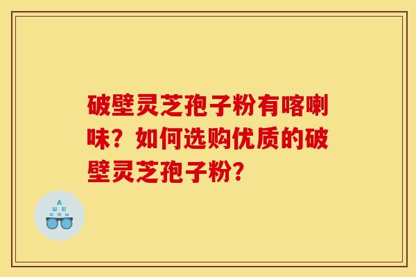 破壁灵芝孢子粉有喀喇味?如何选购优质的破壁灵芝孢子粉? 破壁灵芝孢子粉有喀喇味?如何选购优质的破壁灵芝孢子粉?