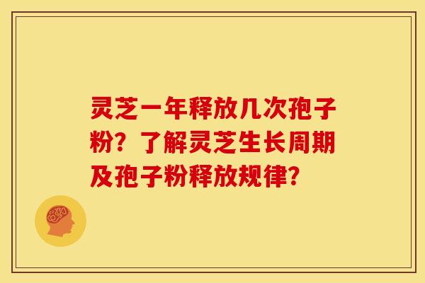灵芝一年释放几次孢子粉?了解灵芝生长周期及孢子粉释放规律? 灵芝一年释放几次孢子粉?了解灵芝生长周期及孢子粉释放规律?