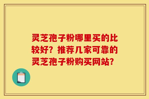 灵芝孢子粉哪里买的比较好?推荐几家可靠的灵芝孢子粉购买网站? 灵芝孢子粉哪里买的比较好?推荐几家可靠的灵芝孢子粉购买网站?