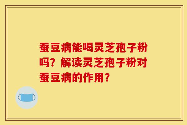 蚕豆能喝灵芝孢子粉吗?解读灵芝孢子粉对蚕豆的作用? 蚕豆能喝灵芝孢子粉吗?解读灵芝孢子粉对蚕豆的作用?