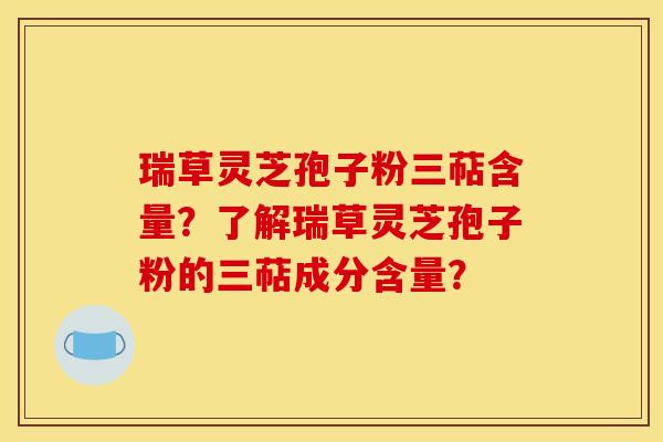 瑞草灵芝孢子粉三萜含量？了解瑞草灵芝孢子粉的三萜成分含量？