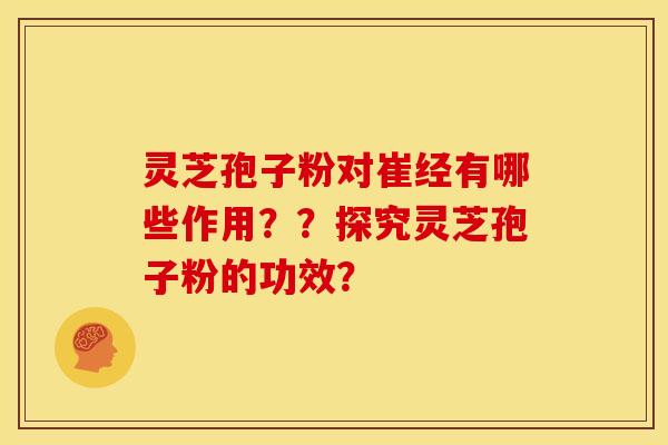 灵芝孢子粉对崔经有哪些作用??探究灵芝孢子粉的功效? 灵芝孢子粉对崔经有哪些作用??探究灵芝孢子粉的功效?