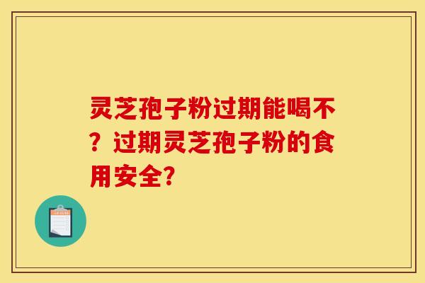 灵芝孢子粉过期能喝不?过期灵芝孢子粉的食用安全? 灵芝孢子粉过期能喝不?过期灵芝孢子粉的食用安全?
