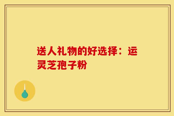 送人礼物的好选择:运灵芝孢子粉 送人礼物的好选择:运灵芝孢子粉