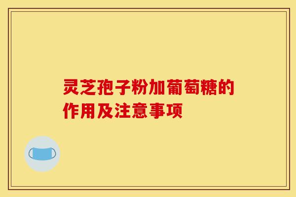 灵芝孢子粉加葡萄糖的作用及注意事项 灵芝孢子粉加葡萄糖的作用及注意事项