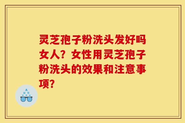 灵芝孢子粉洗头发好吗女人？女性用灵芝孢子粉洗头的效果和注意事项？