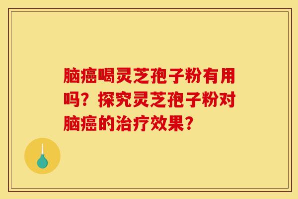 脑癌喝灵芝孢子粉有用吗？探究灵芝孢子粉对脑癌的治疗效果？