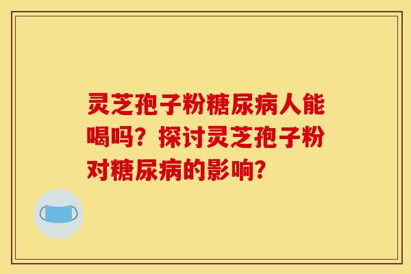 灵芝孢子粉人能喝吗?探讨灵芝孢子粉对的影响? 灵芝孢子粉人能喝吗?探讨灵芝孢子粉对的影响?