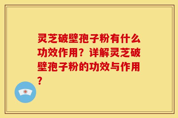 灵芝破壁孢子粉有什么功效作用？详解灵芝破壁孢子粉的功效与作用？