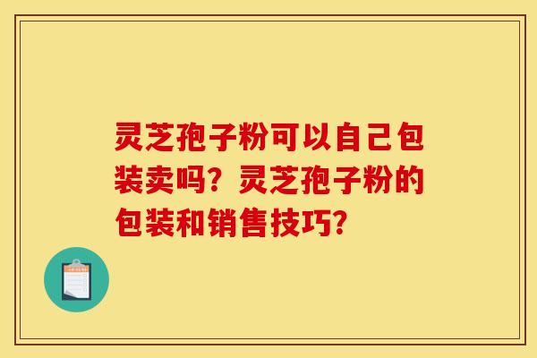 灵芝孢子粉可以自己包装卖吗？灵芝孢子粉的包装和销售技巧？