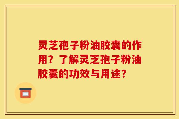 灵芝孢子粉油胶囊的作用?了解灵芝孢子粉油胶囊的功效与用途? 灵芝孢子粉油胶囊的作用?了解灵芝孢子粉油胶囊的功效与用途?