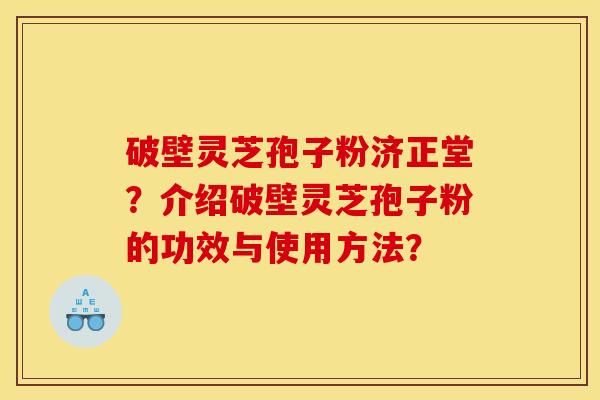 破壁灵芝孢子粉济正堂？介绍破壁灵芝孢子粉的功效与使用方法？