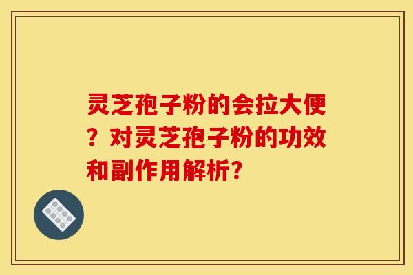 灵芝孢子粉的会拉大便？对灵芝孢子粉的功效和副作用解析？