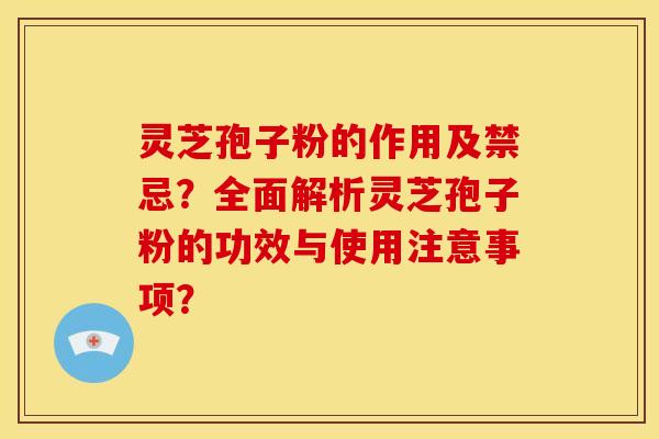 灵芝孢子粉的作用及禁忌?全面解析灵芝孢子粉的功效与使用注意事项? 灵芝孢子粉的作用及禁忌?全面解析灵芝孢子粉的功效与使用注意事项?