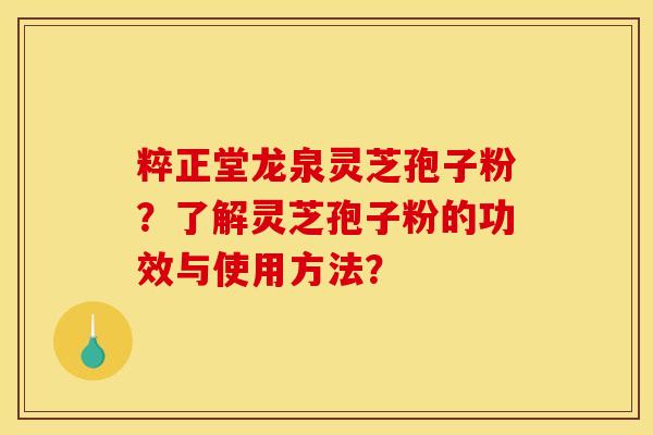 粹正堂龙泉灵芝孢子粉?了解灵芝孢子粉的功效与使用方法? 粹正堂龙泉灵芝孢子粉?了解灵芝孢子粉的功效与使用方法?