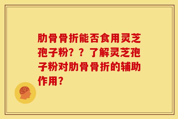 肋骨骨折能否食用灵芝孢子粉??了解灵芝孢子粉对肋骨骨折的辅助作用? 肋骨骨折能否食用灵芝孢子粉??了解灵芝孢子粉对肋骨骨折的辅助作用?