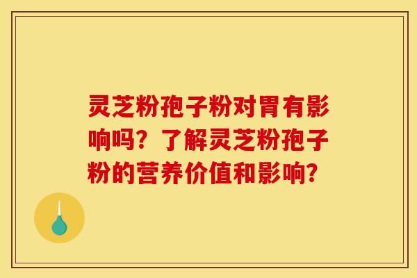灵芝粉孢子粉对胃有影响吗?了解灵芝粉孢子粉的营养价值和影响? 灵芝粉孢子粉对胃有影响吗?了解灵芝粉孢子粉的营养价值和影响?