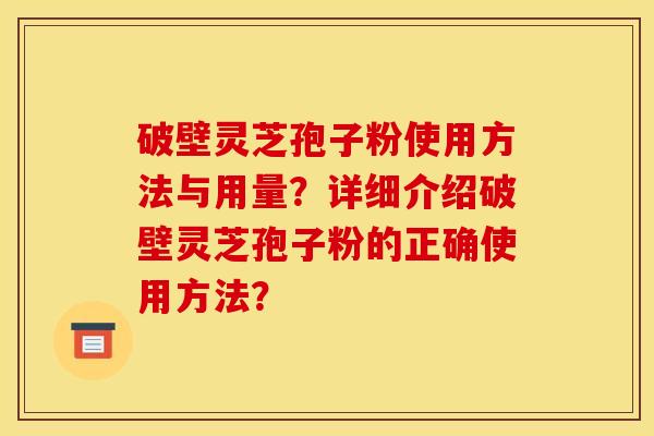 破壁灵芝孢子粉使用方法与用量?详细介绍破壁灵芝孢子粉的正确使用方法? 破壁灵芝孢子粉使用方法与用量?详细介绍破壁灵芝孢子粉的正确使用方法?