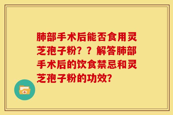 部手术后能否食用灵芝孢子粉??解答部手术后的饮食禁忌和灵芝孢子粉的功效? 部手术后能否食用灵芝孢子粉??解答部手术后的饮食禁忌和灵芝孢子粉的功效?