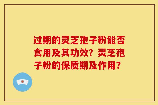 过期的灵芝孢子粉能否食用及其功效?灵芝孢子粉的保质期及作用? 过期的灵芝孢子粉能否食用及其功效?灵芝孢子粉的保质期及作用?