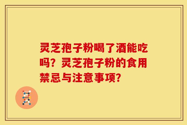 灵芝孢子粉喝了酒能吃吗?灵芝孢子粉的食用禁忌与注意事项? 灵芝孢子粉喝了酒能吃吗?灵芝孢子粉的食用禁忌与注意事项?