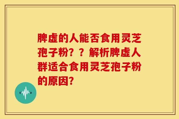 脾虚的人能否食用灵芝孢子粉？？解析脾虚人群适合食用灵芝孢子粉的原因？