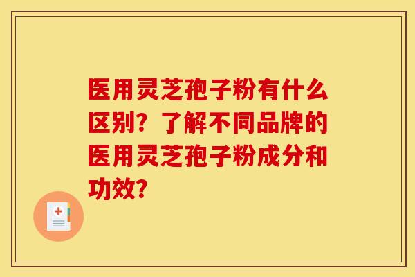 医用灵芝孢子粉有什么区别?了解不同品牌的医用灵芝孢子粉成分和功效? 医用灵芝孢子粉有什么区别?了解不同品牌的医用灵芝孢子粉成分和功效?