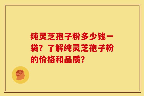 纯灵芝孢子粉多少钱一袋？了解纯灵芝孢子粉的价格和品质？