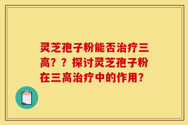 灵芝孢子粉能否？？探讨灵芝孢子粉在中的作用？