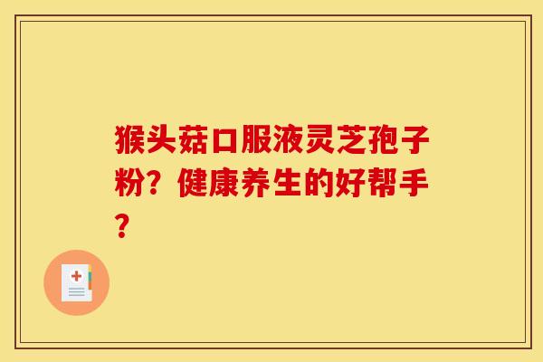 猴头菇口服液灵芝孢子粉？健康养生的好帮手？