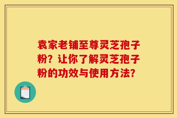 袁家老铺至尊灵芝孢子粉？让你了解灵芝孢子粉的功效与使用方法？