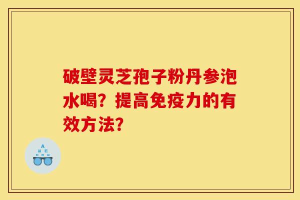 破壁灵芝孢子粉丹参泡水喝？提高免疫力的有效方法？