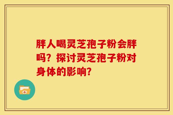 胖人喝灵芝孢子粉会胖吗？探讨灵芝孢子粉对身体的影响？