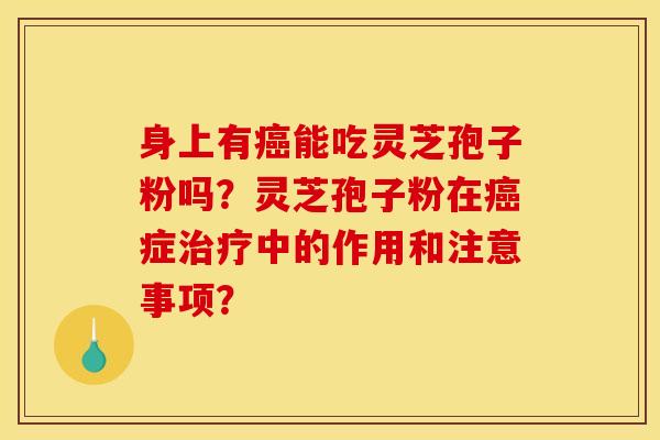 身上有能吃灵芝孢子粉吗?灵芝孢子粉在症中的作用和注意事项? 身上有能吃灵芝孢子粉吗?灵芝孢子粉在症中的作用和注意事项?