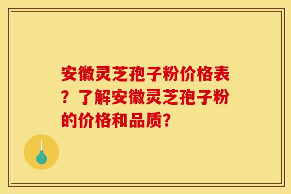 安徽灵芝孢子粉价格表？了解安徽灵芝孢子粉的价格和品质？