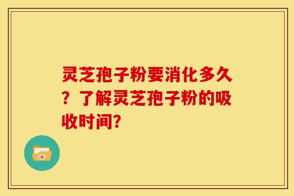 灵芝孢子粉要消化多久?了解灵芝孢子粉的吸收时间? 灵芝孢子粉要消化多久?了解灵芝孢子粉的吸收时间?