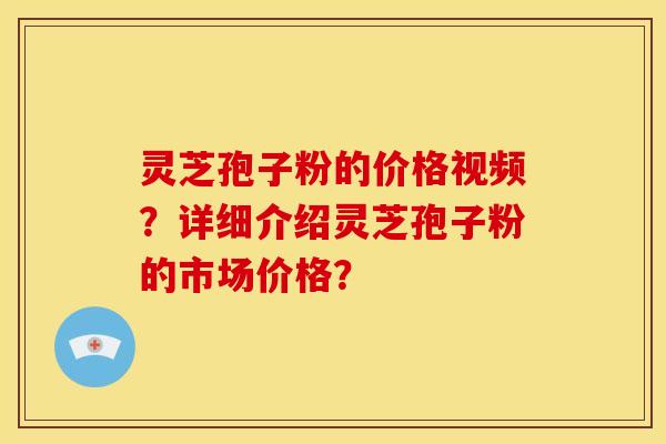 灵芝孢子粉的价格视频？详细介绍灵芝孢子粉的市场价格？