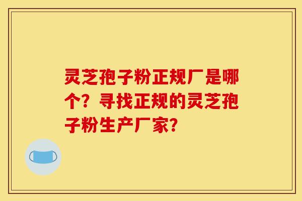 灵芝孢子粉正规厂是哪个？寻找正规的灵芝孢子粉生产厂家？