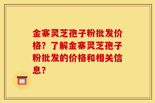 金寨灵芝孢子粉批发价格？了解金寨灵芝孢子粉批发的价格和相关信息？