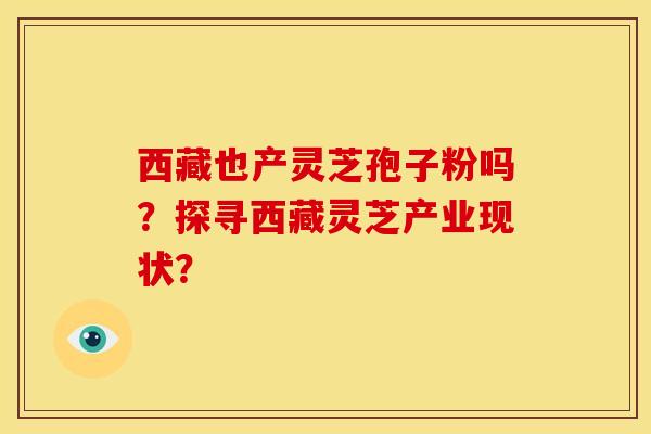 西藏也产灵芝孢子粉吗？探寻西藏灵芝产业现状？