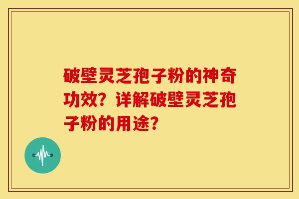 破壁灵芝孢子粉的神奇功效？详解破壁灵芝孢子粉的用途？