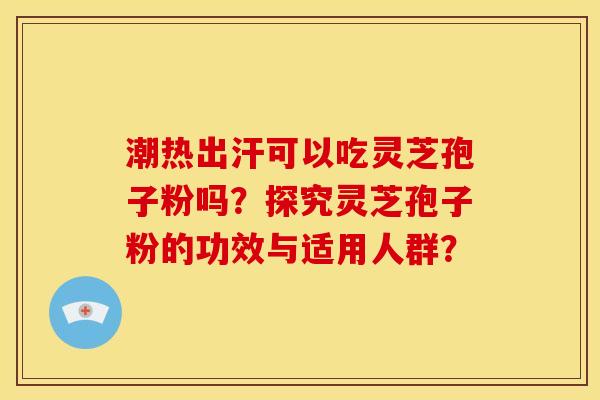 潮热出汗可以吃灵芝孢子粉吗？探究灵芝孢子粉的功效与适用人群？